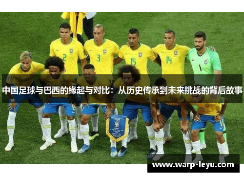 中国足球与巴西的缘起与对比：从历史传承到未来挑战的背后故事