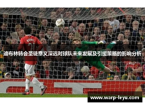 迪布林转会圣徒意义深远对球队未来发展及引援策略的影响分析