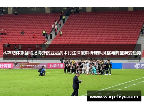 从攻防体系到临场博弈的亚冠战术打法深度解析球队风格与阵型演变趋势 从攻防体系到临场博弈的亚冠战术打法深度解析球队风格与阵型演变趋势