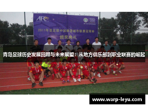 青岛足球历史发展回顾与未来展望:从地方俱乐部到职业联赛的崛起 青岛足球历史发展回顾与未来展望:从地方俱乐部到职业联赛的崛起