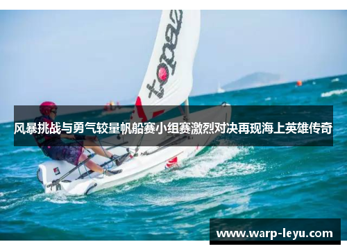 风暴挑战与勇气较量帆船赛小组赛激烈对决再现海上英雄传奇 风暴挑战与勇气较量帆船赛小组赛激烈对决再现海上英雄传奇