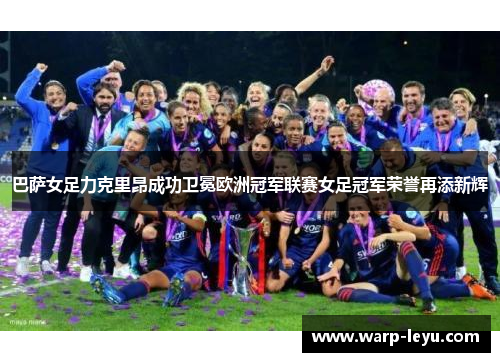 巴萨女足力克里昂成功卫冕欧洲冠军联赛女足冠军荣誉再添新辉