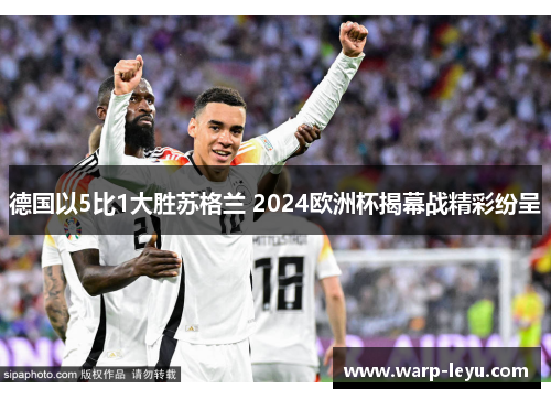 德国以5比1大胜苏格兰 2024欧洲杯揭幕战精彩纷呈
