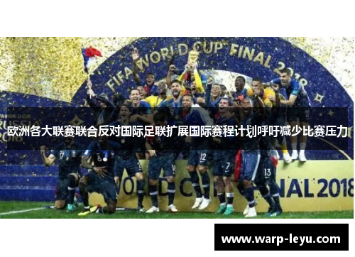 欧洲各大联赛联合反对国际足联扩展国际赛程计划呼吁减少比赛压力