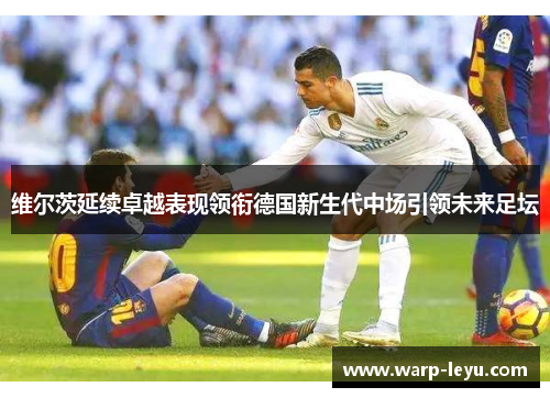维尔茨延续卓越表现领衔德国新生代中场引领未来足坛