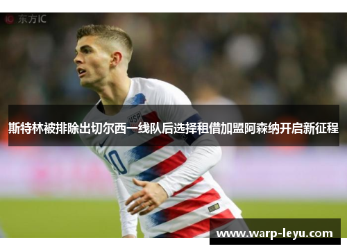 斯特林被排除出切尔西一线队后选择租借加盟阿森纳开启新征程