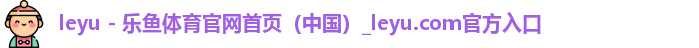 leyu - 乐鱼体育官网首页（中国）_leyu.com官方入口